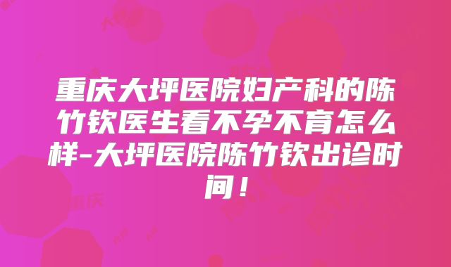 重庆大坪医院妇产科的陈竹钦医生看不孕不育怎么样-大坪医院陈竹钦出诊时间！