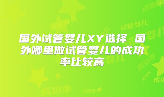 国外试管婴儿XY选择 国外哪里做试管婴儿的成功率比较高