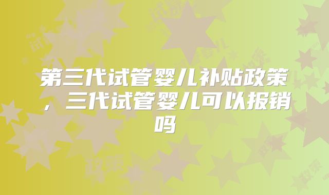 第三代试管婴儿补贴政策，三代试管婴儿可以报销吗