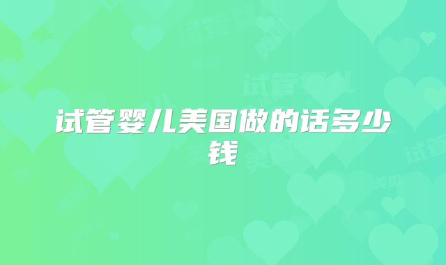 试管婴儿美国做的话多少钱