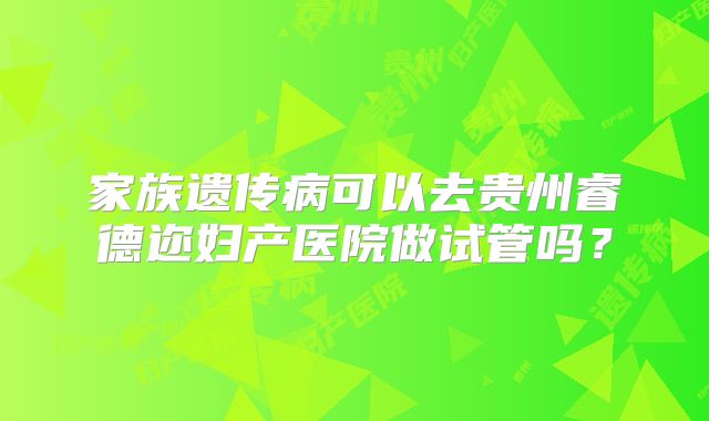 家族遗传病可以去贵州睿德迩妇产医院做试管吗？