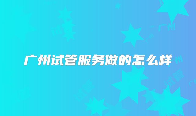广州试管服务做的怎么样