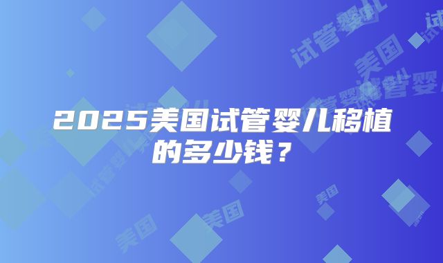 2025美国试管婴儿移植的多少钱？