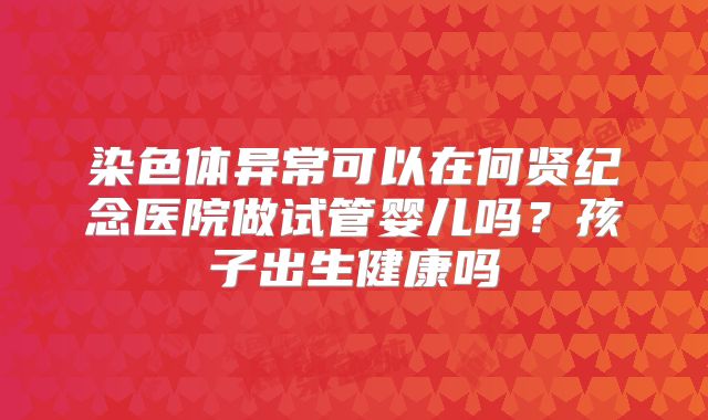 染色体异常可以在何贤纪念医院做试管婴儿吗?孩子出生健康吗