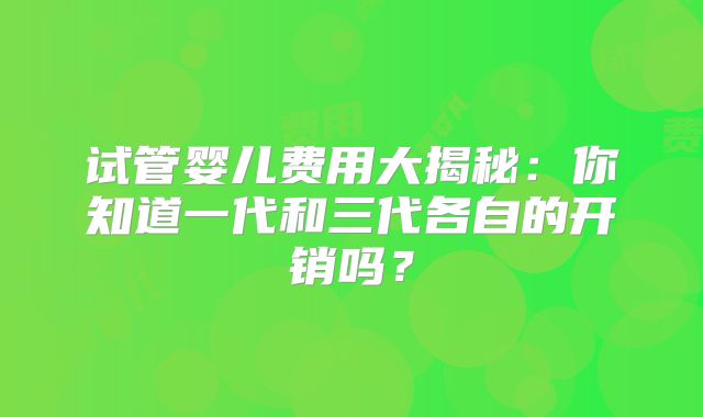 试管婴儿费用大揭秘：你知道一代和三代各自的开销吗？