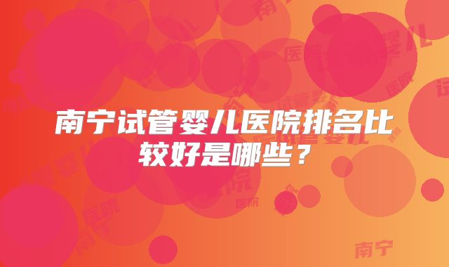 南宁试管婴儿医院排名比较好是哪些?