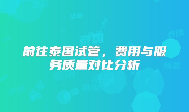 前往泰国试管，费用与服务质量对比分析