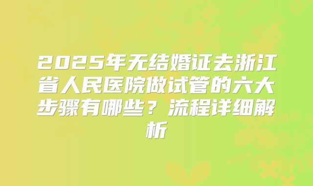 2025年无结婚证去浙江省人民医院做试管的六大步骤有哪些?流程详细解析