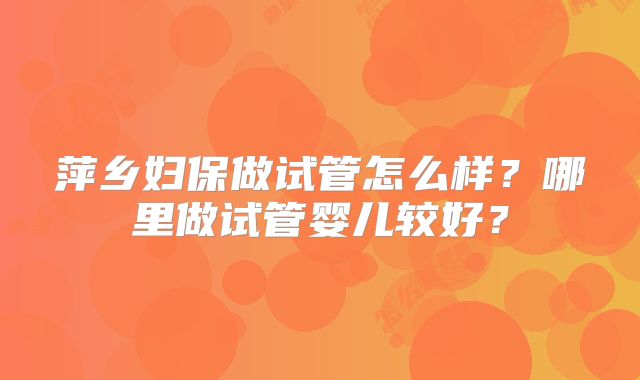 萍乡妇保做试管怎么样？哪里做试管婴儿较好？