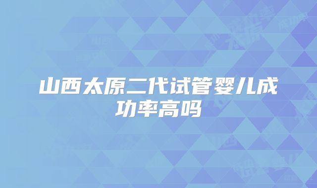 山西太原二代试管婴儿成功率高吗