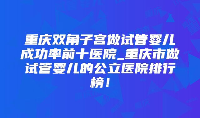 重庆双角子宫做试管婴儿成功率前十医院_重庆市做试管婴儿的公立医院排行榜！