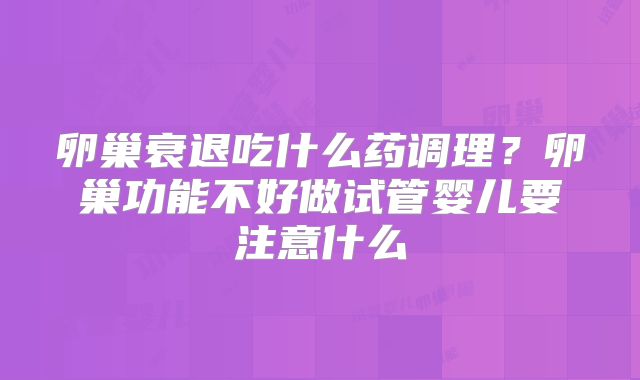 卵巢衰退吃什么药调理？卵巢功能不好做试管婴儿要注意什么