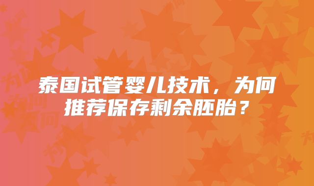 泰国试管婴儿技术，为何推荐保存剩余胚胎？
