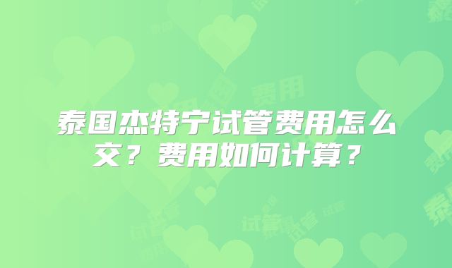 泰国杰特宁试管费用怎么交？费用如何计算？