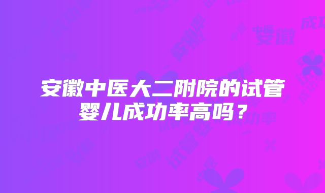 安徽中医大二附院的试管婴儿成功率高吗？