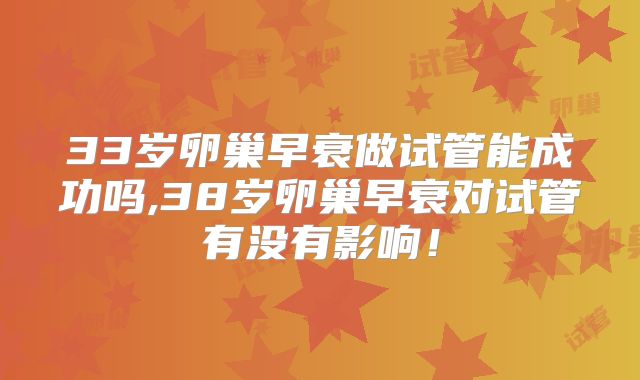 33岁卵巢早衰做试管能成功吗,38岁卵巢早衰对试管有没有影响！