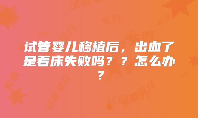 试管婴儿移植后，出血了是着床失败吗？？怎么办？