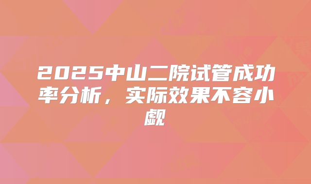 2025中山二院试管成功率分析，实际效果不容小觑