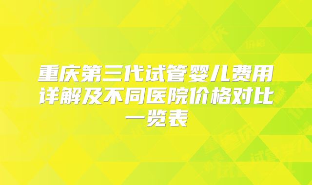 重庆第三代试管婴儿费用详解及不同医院价格对比一览表