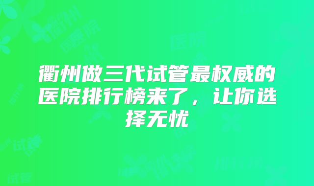 衢州做三代试管最权威的医院排行榜来了，让你选择无忧