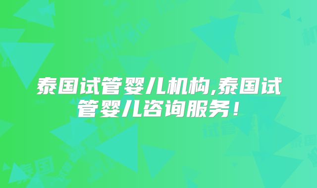 泰国试管婴儿机构,泰国试管婴儿咨询服务！