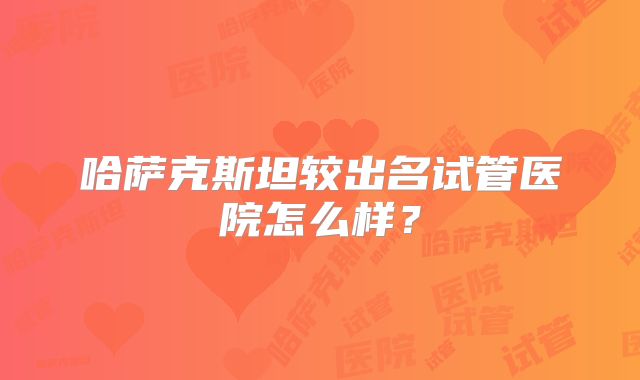 哈萨克斯坦较出名试管医院怎么样？