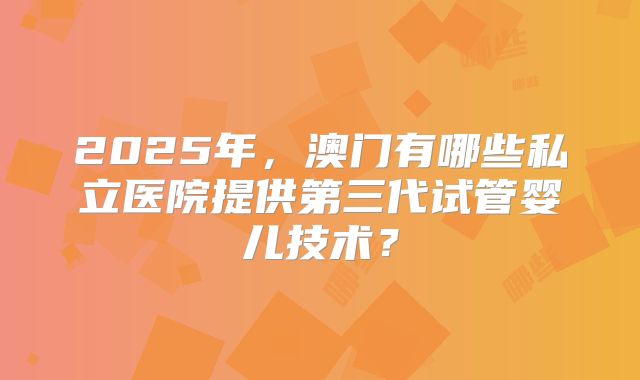 2025年，澳门有哪些私立医院提供第三代试管婴儿技术？