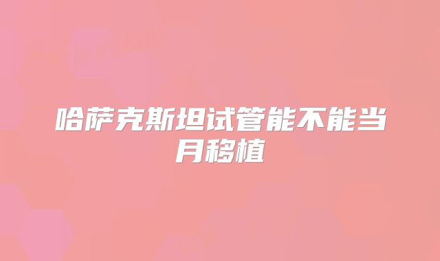 哈萨克斯坦试管能不能当月移植