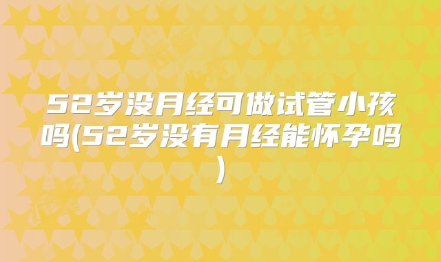 52岁没月经可做试管小孩吗(52岁没有月经能怀孕吗)