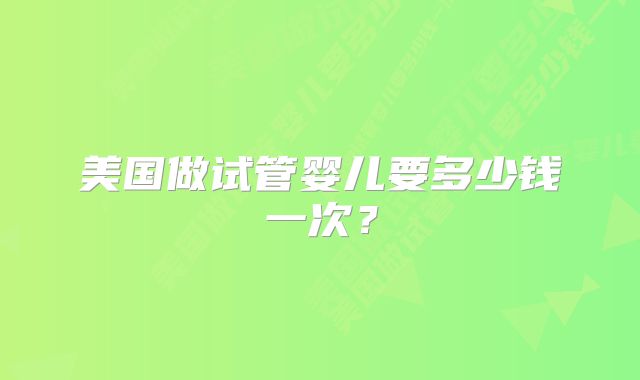 美国做试管婴儿要多少钱一次?