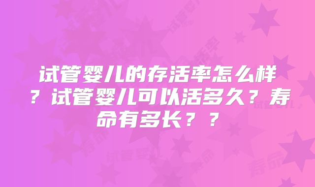 试管婴儿的存活率怎么样?试管婴儿可以活多久?寿命有多长??
