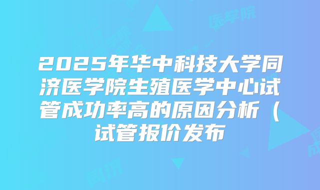2025年华中科技大学同济医学院生殖医学中心试管成功率高的原因分析(试管报价发布