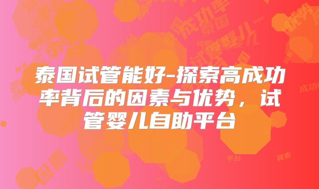 泰国试管能好-探索高成功率背后的因素与优势,试管婴儿自助平台