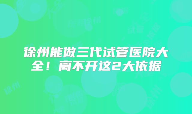 徐州能做三代试管医院大全!离不开这2大依据