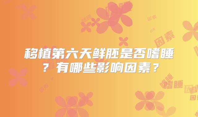 移植第六天鲜胚是否嗜睡？有哪些影响因素？
