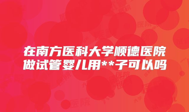在南方医科大学顺德医院做试管婴儿用**子可以吗