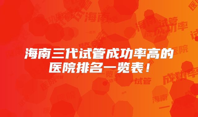 海南三代试管成功率高的医院排名一览表!