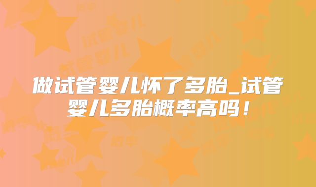 做试管婴儿怀了多胎_试管婴儿多胎概率高吗！