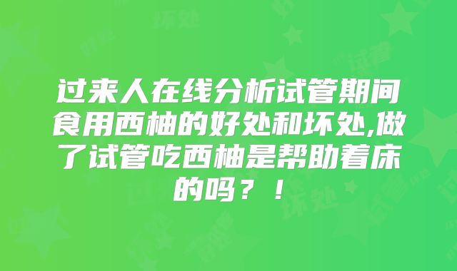 过来人在线分析试管期间食用西柚的好处和坏处,做了试管吃西柚是帮助着床的吗？！