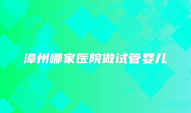 漳州哪家医院做试管婴儿