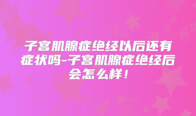 子宫肌腺症绝经以后还有症状吗-子宫肌腺症绝经后会怎么样！