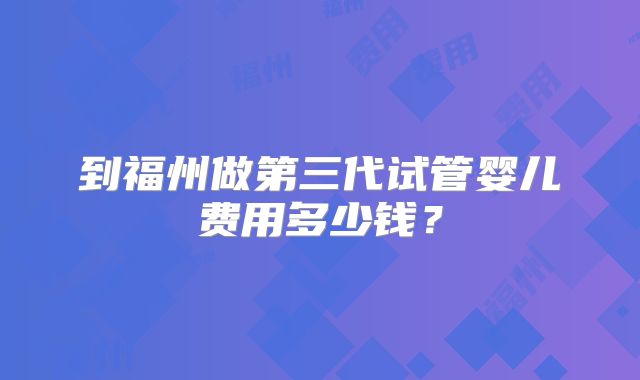 到福州做第三代试管婴儿费用多少钱？