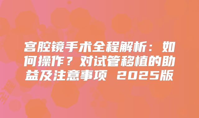 宫腔镜手术全程解析：如何操作？对试管移植的助益及注意事项 2025版