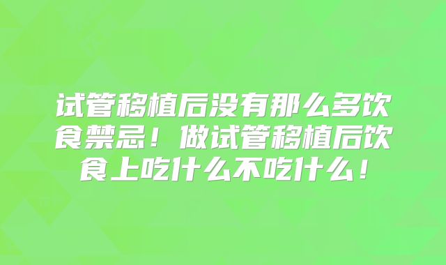 试管移植后没有那么多饮食禁忌!做试管移植后饮食上吃什么不吃什么!