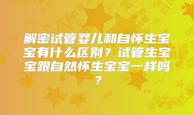 解密试管婴儿和自怀生宝宝有什么区别？试管生宝宝跟自然怀生宝宝一样吗？