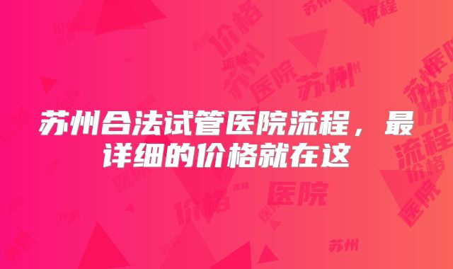 苏州合法试管医院流程，最详细的价格就在这