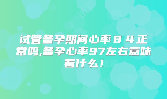 试管备孕期间心率８４正常吗,备孕心率97左右意味着什么！