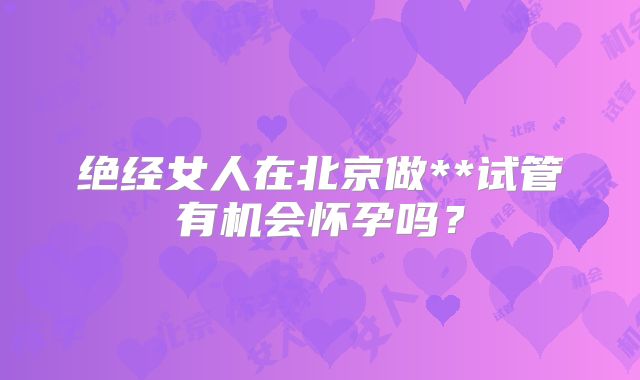 绝经女人在北京做**试管有机会怀孕吗？