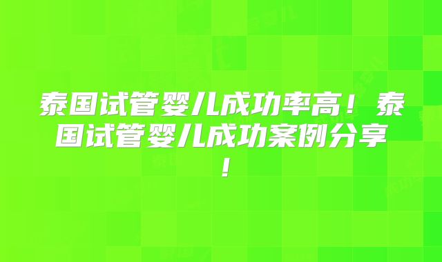 泰国试管婴儿成功率高！泰国试管婴儿成功案例分享！