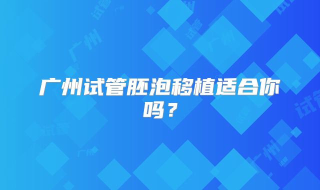 广州试管胚泡移植适合你吗?